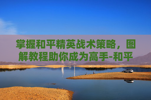 掌握和平精英战术策略，图解教程助你成为高手-和平精英战术策略教程图解视频