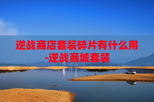 逆战商店套装碎片有什么用-逆战商城套装