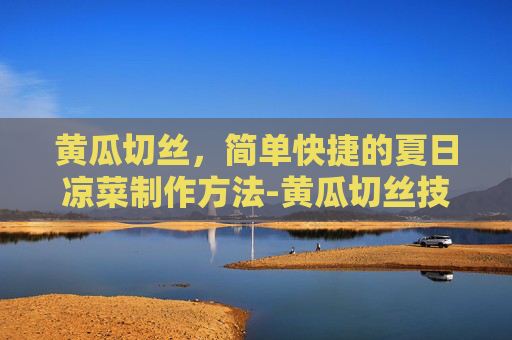 黄瓜切丝，简单快捷的夏日凉菜制作方法-黄瓜切丝技巧