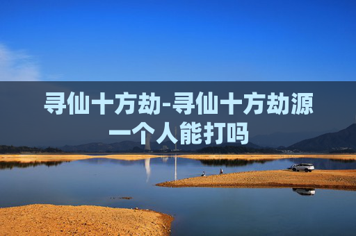 寻仙十方劫-寻仙十方劫源一个人能打吗