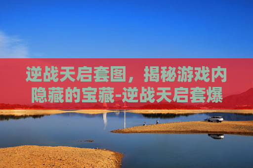 逆战天启套图，揭秘游戏内隐藏的宝藏-逆战天启套爆料视频