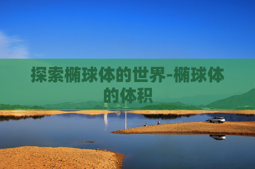 探索椭球体的世界-椭球体的体积