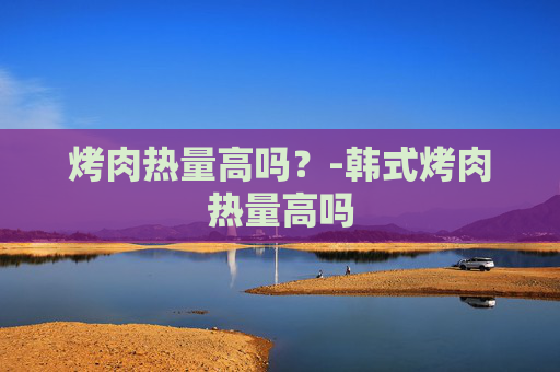 烤肉热量高吗？-韩式烤肉热量高吗