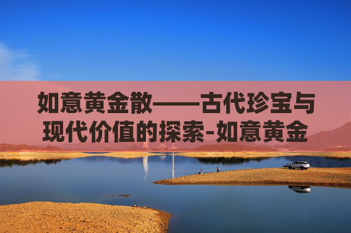 如意黄金散——古代珍宝与现代价值的探索-如意黄金散外敷的作用与功效