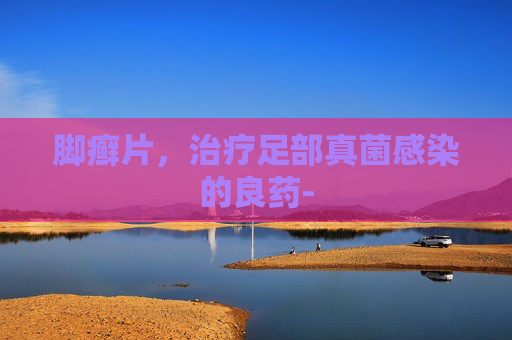 脚癣片，治疗足部真菌感染的良药-