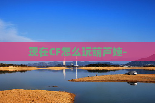 现在CF怎么玩葫芦娃-