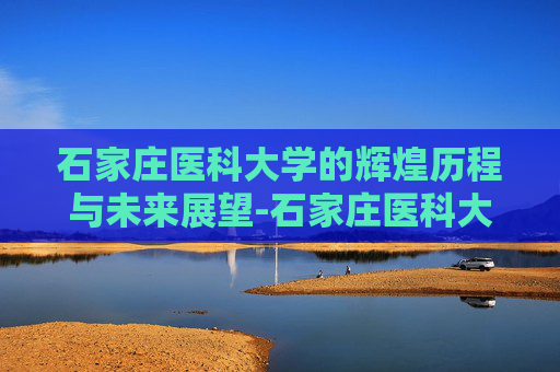 石家庄医科大学的辉煌历程与未来展望-石家庄医科大学第一附属医院精神科