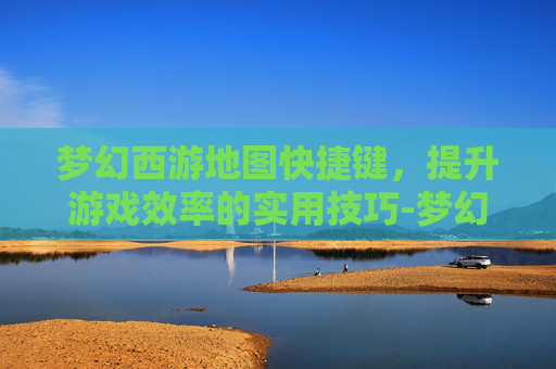 梦幻西游地图快捷键，提升游戏效率的实用技巧-梦幻西游地图快捷键不能用
