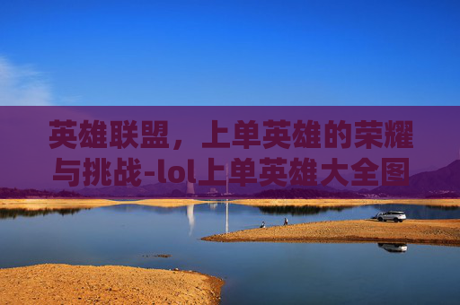 英雄联盟，上单英雄的荣耀与挑战-lol上单英雄大全图鉴
