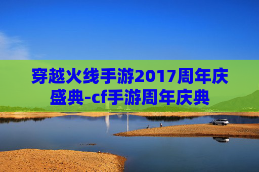穿越火线手游2017周年庆盛典-cf手游周年庆典
