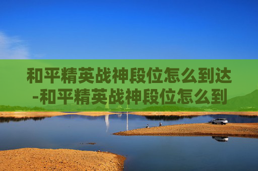 和平精英战神段位怎么到达-和平精英战神段位怎么到达巅峰
