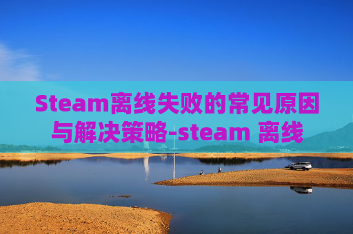 Steam离线失败的常见原因与解决策略-steam 离线