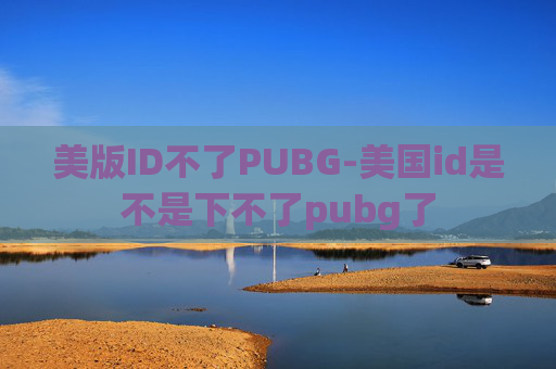 美版ID不了PUBG-美国id是不是下不了pubg了