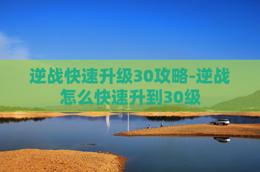 逆战快速升级30攻略-逆战怎么快速升到30级
