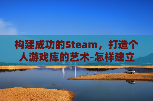 构建成功的Steam，打造个人游戏库的艺术-怎样建立微信群
