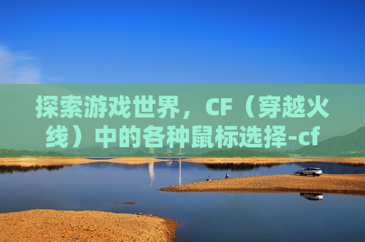 探索游戏世界，CF（穿越火线）中的各种鼠标选择-cf都有什么鼠标好用