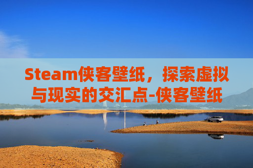Steam侠客壁纸，探索虚拟与现实的交汇点-侠客壁纸图片