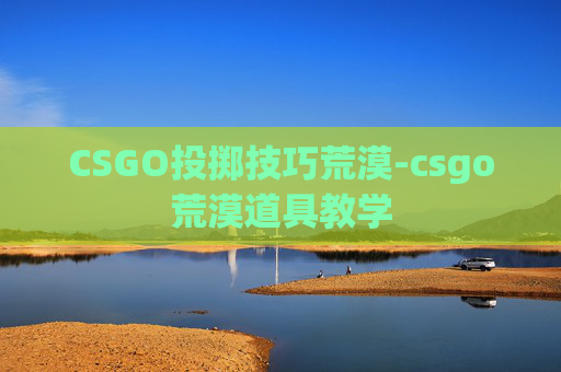 CSGO投掷技巧荒漠-csgo荒漠道具教学