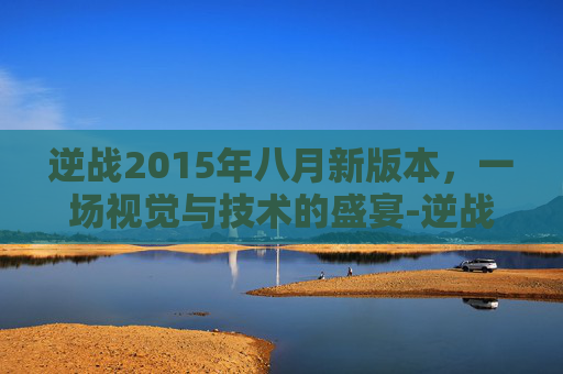 逆战2015年八月新版本，一场视觉与技术的盛宴-逆战2015年2月更新