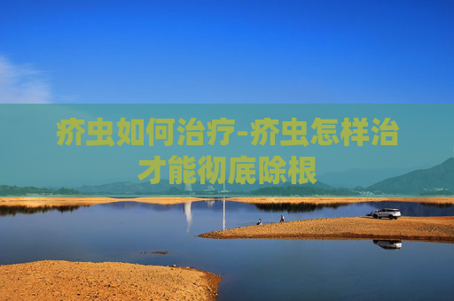 疥虫如何治疗-疥虫怎样治才能彻底除根