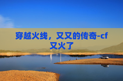 穿越火线，又又的传奇-cf又火了