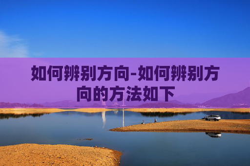 如何辨别方向-如何辨别方向的方法如下