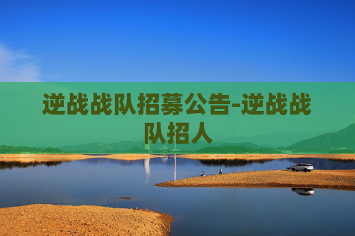 逆战战队招募公告-逆战战队招人