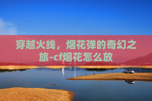 穿越火线，烟花弹的奇幻之旅-cf烟花怎么放