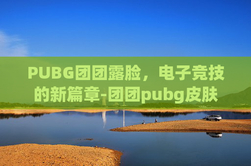 PUBG团团露脸，电子竞技的新篇章-团团pubg皮肤
