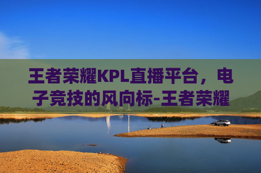 王者荣耀KPL直播平台，电子竞技的风向标-王者荣耀kpl直播平台叫什么