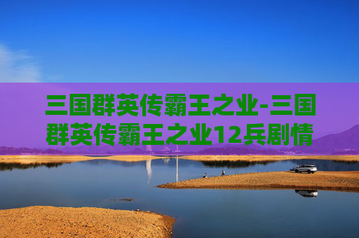 三国群英传霸王之业-三国群英传霸王之业12兵剧情任务怎么做