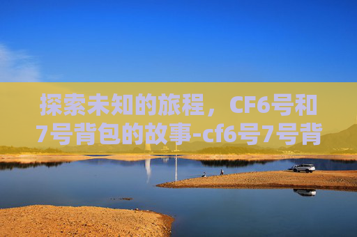 探索未知的旅程，CF6号和7号背包的故事-cf6号7号背包永久活动