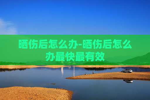 晒伤后怎么办-晒伤后怎么办最快最有效