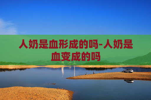 人奶是血形成的吗-人奶是血变成的吗