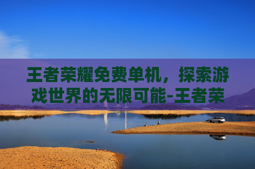 王者荣耀免费单机，探索游戏世界的无限可能-王者荣耀单机版不用登录
