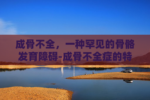 成骨不全，一种罕见的骨骼发育障碍-成骨不全症的特征