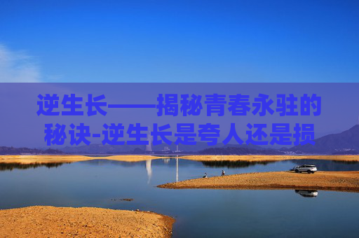 逆生长——揭秘青春永驻的秘诀-逆生长是夸人还是损人