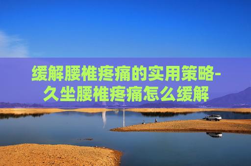 缓解腰椎疼痛的实用策略-久坐腰椎疼痛怎么缓解