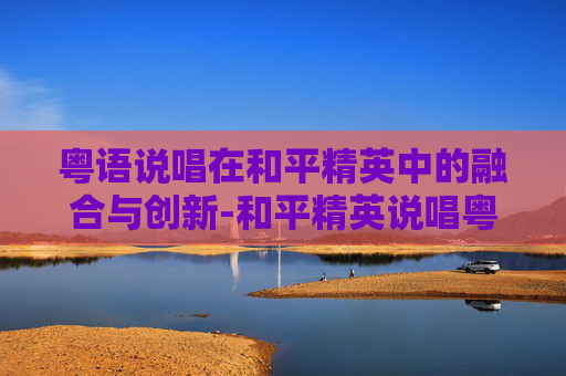 粤语说唱在和平精英中的融合与创新-和平精英说唱粤语歌曲大全