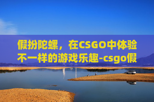 假扮陀螺，在CSGO中体验不一样的游戏乐趣-csgo假装陀螺会被当挂误封吗