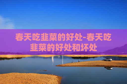 春天吃韭菜的好处-春天吃韭菜的好处和坏处