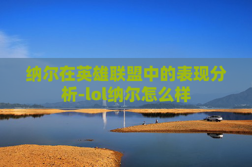 纳尔在英雄联盟中的表现分析-lol纳尔怎么样