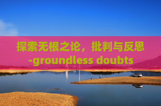 探索无根之论，批判与反思-groundless doubts