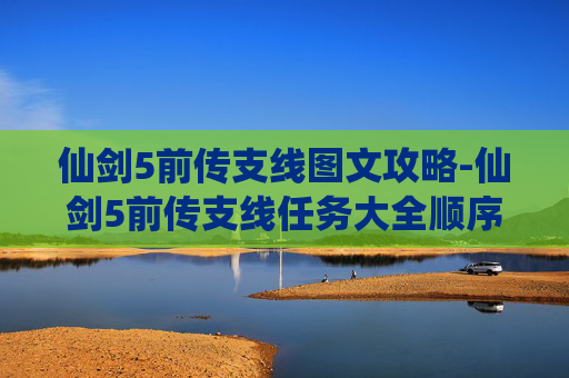 仙剑5前传支线图文攻略-仙剑5前传支线任务大全顺序