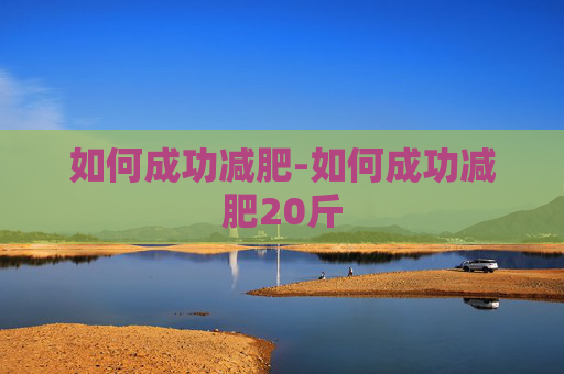 如何成功减肥-如何成功减肥20斤