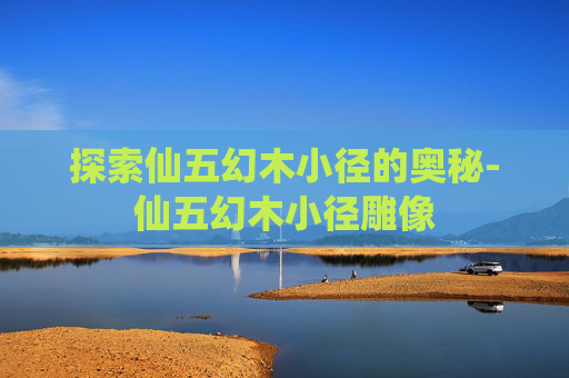 探索仙五幻木小径的奥秘-仙五幻木小径雕像