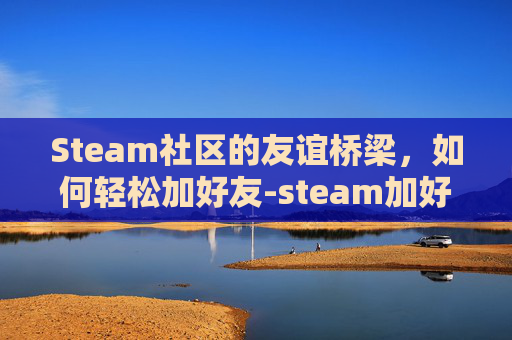Steam社区的友谊桥梁，如何轻松加好友-steam加好友103解决办法