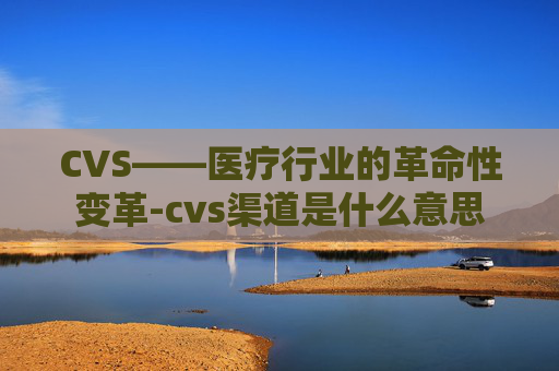 CVS——医疗行业的革命性变革-cvs渠道是什么意思