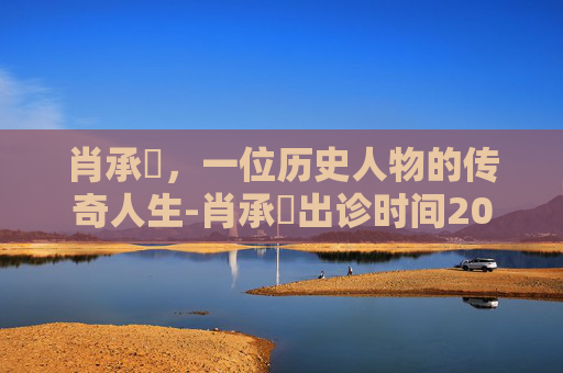 肖承悰，一位历史人物的传奇人生-肖承悰出诊时间2026