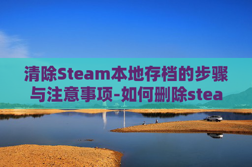 清除Steam本地存档的步骤与注意事项-如何删除steam本地存档